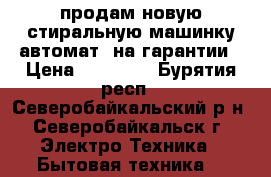 продам новую стиральную машинку автомат. на гарантии › Цена ­ 13 000 - Бурятия респ., Северобайкальский р-н, Северобайкальск г. Электро-Техника » Бытовая техника   